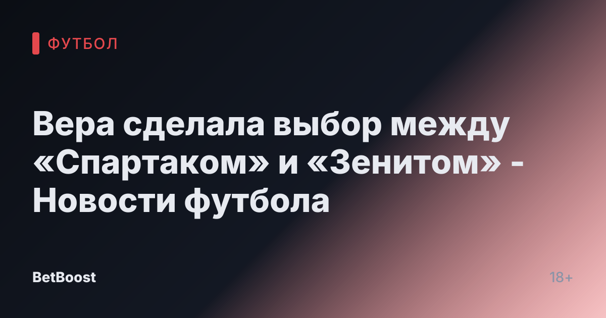 Вера сделала выбор между «Спартаком» и «Зенитом» - Новости футбола