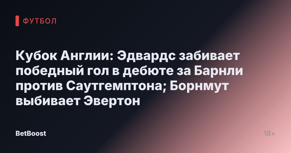 Кубок Англии: Эдвардс забивает победный гол в дебюте за Барнли против Саутгемптона; Борнмут выбивает Эвертон