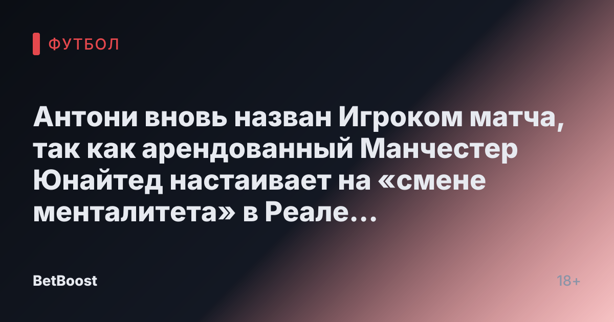 Антони вновь назван Игроком матча, так как арендованный Манчестер Юнайтед настаивает на «смене менталитета» в Реале Бетис.