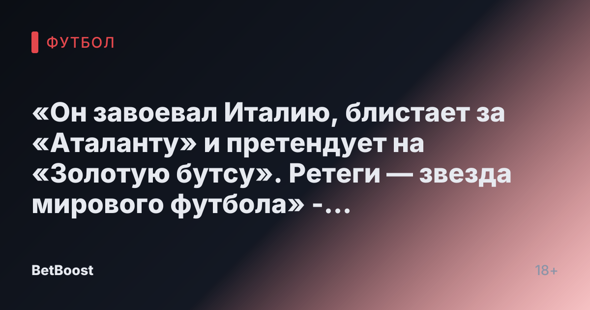 «Он завоевал Италию, блистает за «Аталанту» и претендует на «Золотую бутсу». Ретеги — звезда мирового футбола» - СПОРТ-ЭКСПРЕСС