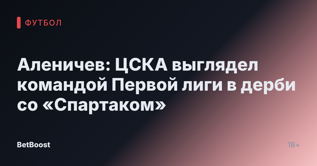Аленичев: ЦСКА выглядел командой Первой лиги в дерби со «Спартаком»