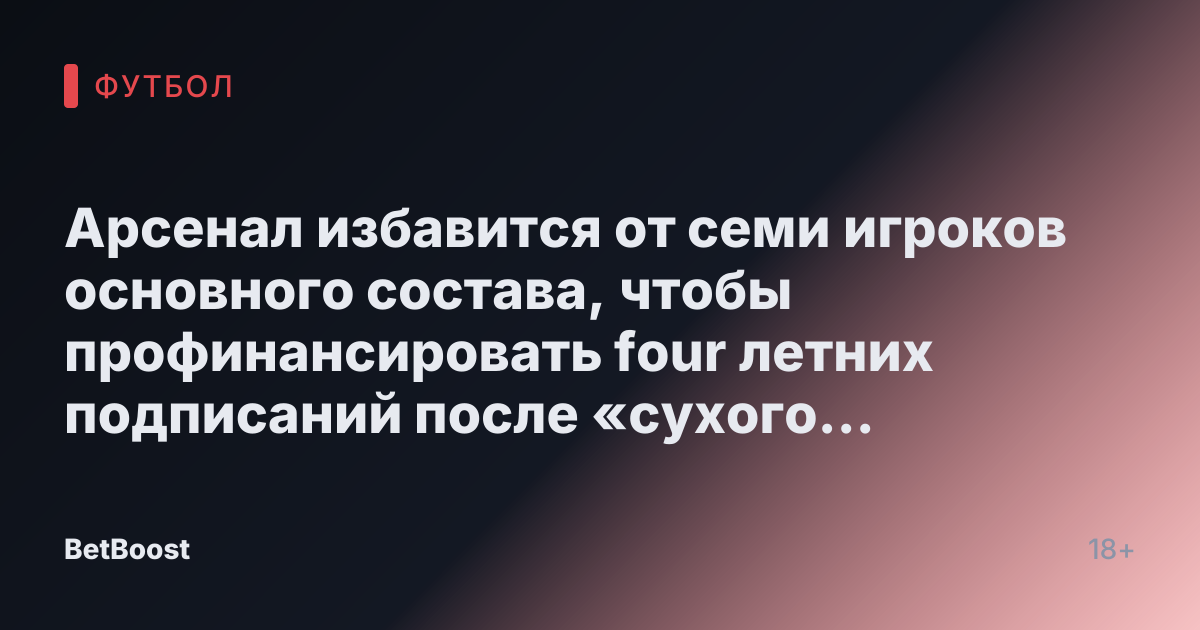 Арсенал избавится от семи игроков основного состава, чтобы профинансировать four летних подписаний после «сухого января».