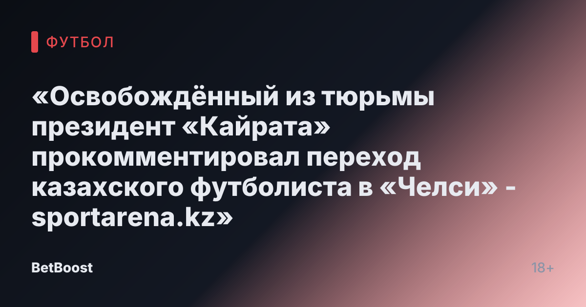 «Освобождённый из тюрьмы президент «Кайрата» прокомментировал переход казахского футболиста в «Челси» - sportarena.kz»