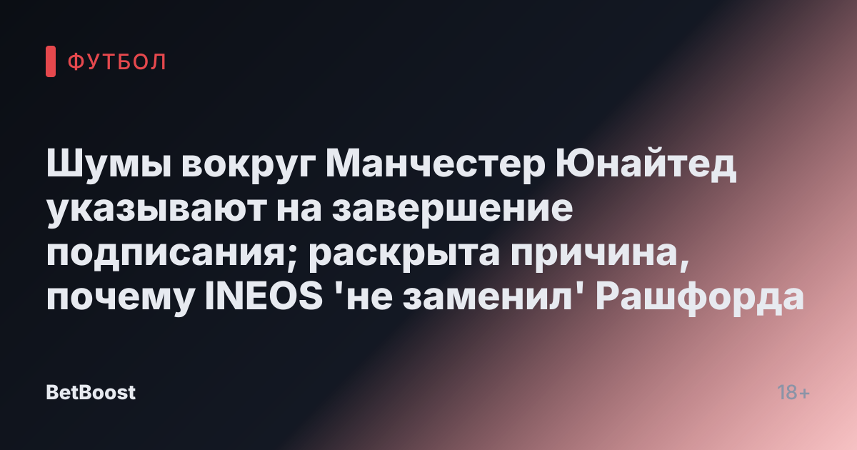 Шумы вокруг Манчестер Юнайтед указывают на завершение подписания; раскрыта причина, почему INEOS 'не заменил' Рашфорда