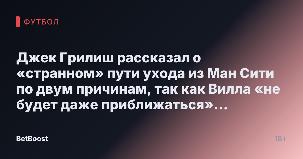 Джек Грилиш рассказал о «странном» пути ухода из Ман Сити по двум причинам, так как Вилла «не будет даже приближаться» к этому.