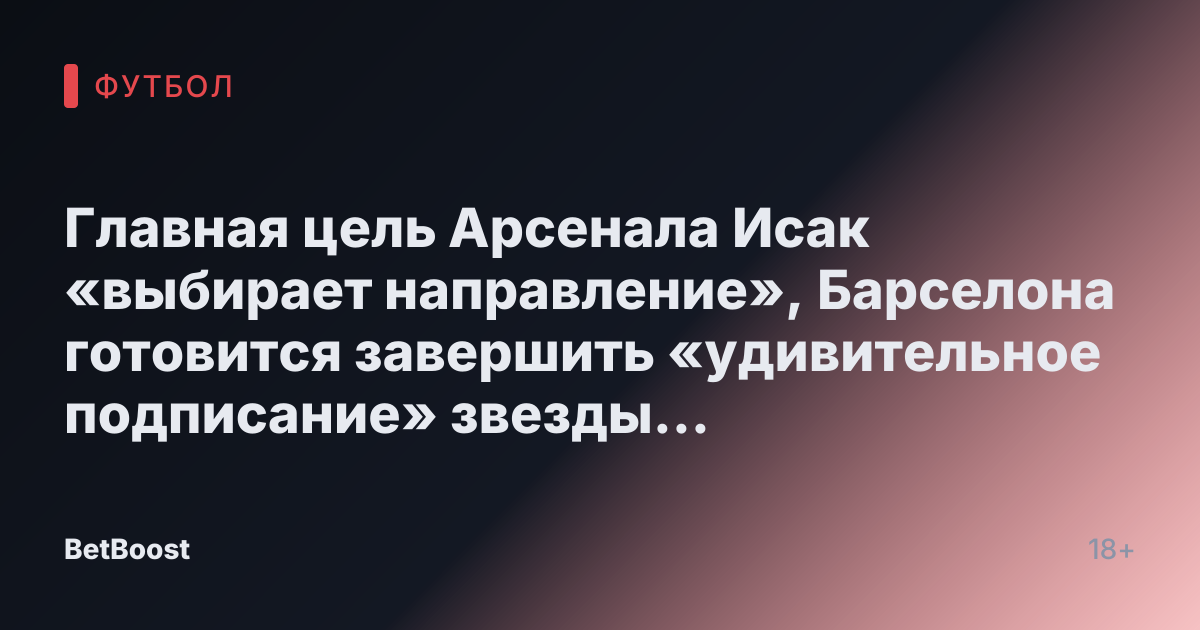 Главная цель Арсенала Исак «выбирает направление», Барселона готовится завершить «удивительное подписание» звезды Ньюкасла