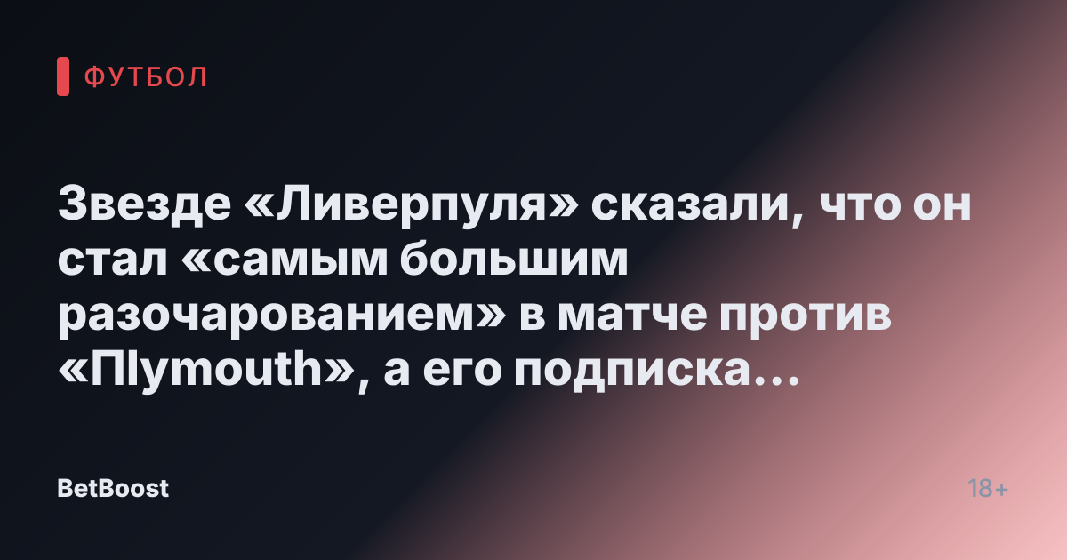 Звезде «Ливерпуля» сказали, что он стал «самым большим разочарованием» в матче против «Пlymouth», а его подписка оказалась «абсолютным провалом»
