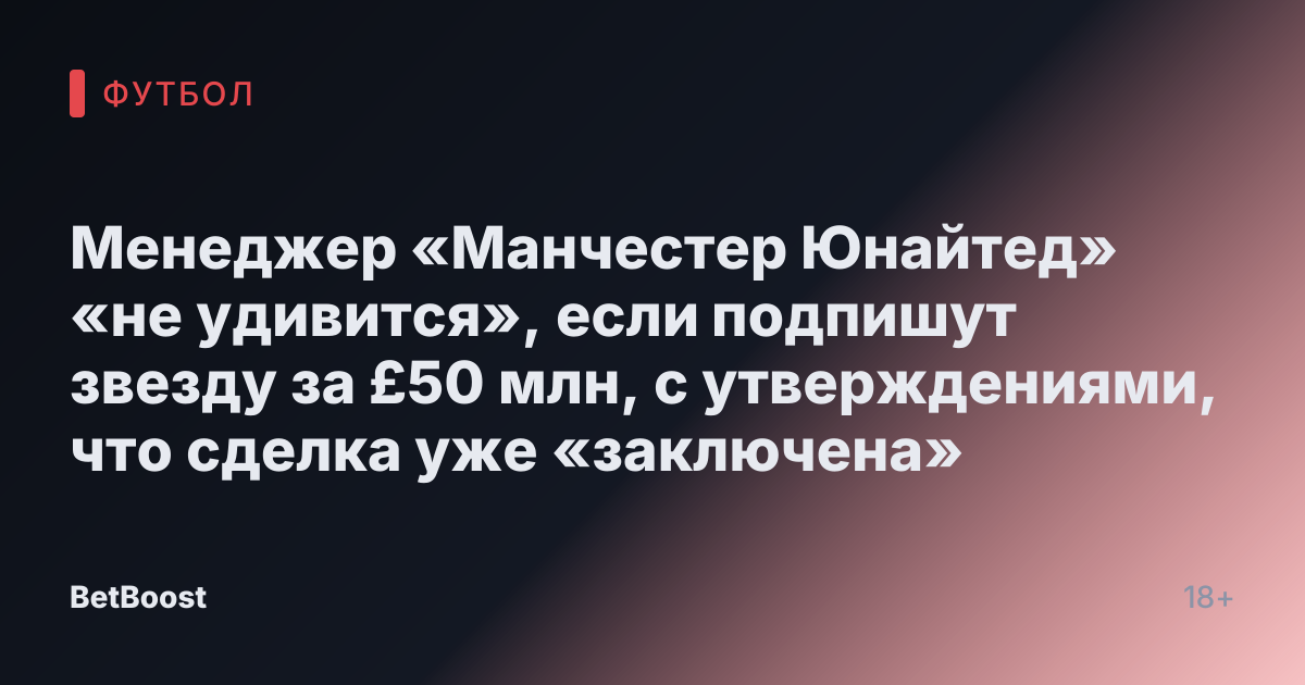 Менеджер «Манчестер Юнайтед» «не удивится», если подпишут звезду за £50 млн, с утверждениями, что сделка уже «заключена»