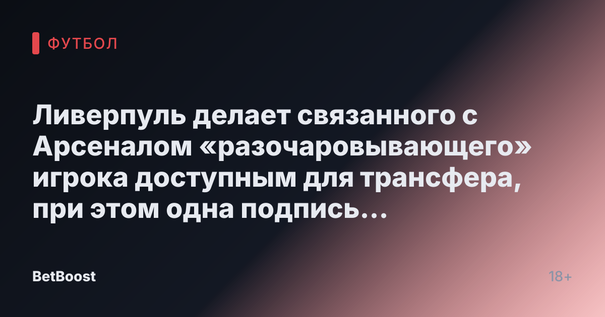 Ливерпуль делает связанного с Арсеналом «разочаровывающего» игрока доступным для трансфера, при этом одна подпись «неизбежна»