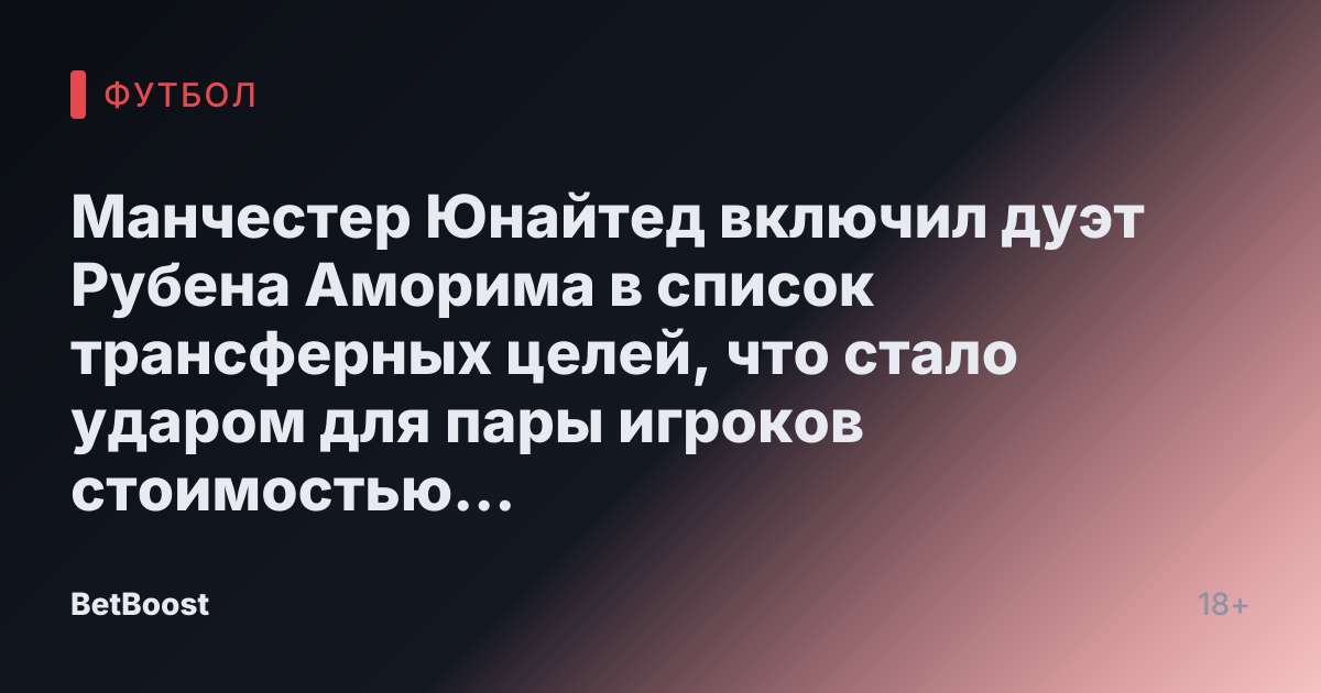 Манчестер Юнайтед включил дуэт Рубена Аморима в список трансферных целей, что стало ударом для пары игроков стоимостью £86,5 млн.