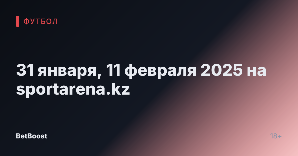 31 января, 11 февраля 2025 на sportarena.kz
