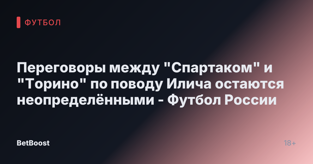 Переговоры между "Спартаком" и "Торино" по поводу Илича остаются неопределёнными - Футбол России