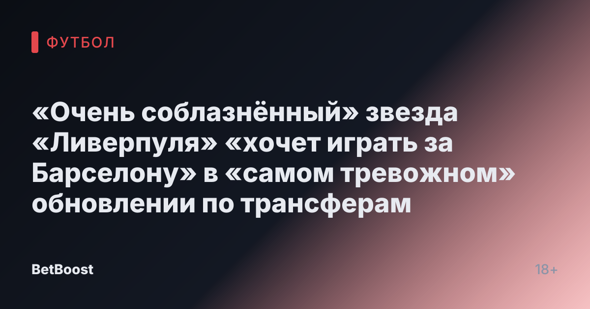 «Очень соблазнённый» звезда «Ливерпуля» «хочет играть за Барселону» в «самом тревожном» обновлении по трансферам