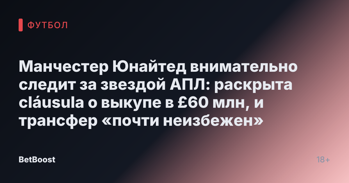 Манчестер Юнайтед внимательно следит за звездой АПЛ: раскрыта cláusula о выкупе в £60 млн, и трансфер «почти неизбежен»