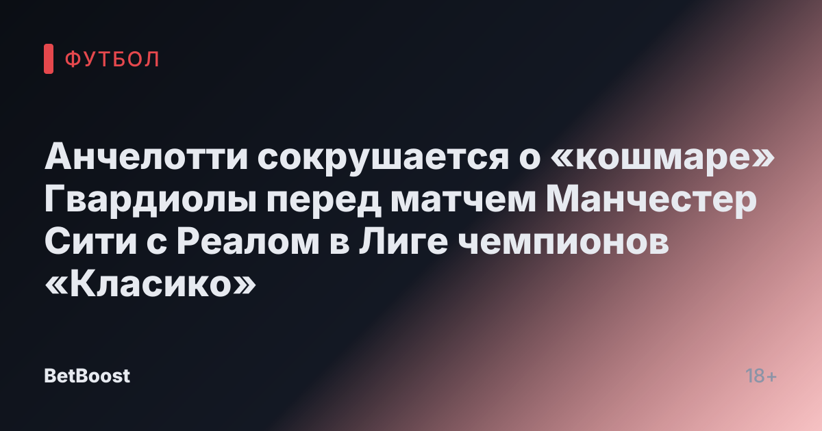 Анчелотти сокрушается о «кошмаре» Гвардиолы перед матчем Манчестер Сити с Реалом в Лиге чемпионов «Класико»