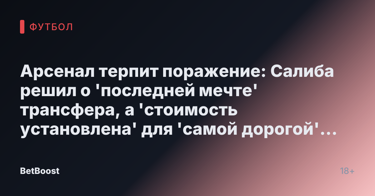 Арсенал терпит поражение: Салиба решил о 'последней мечте' трансфера, а 'стоимость установлена' для 'самой дорогой' сделки
