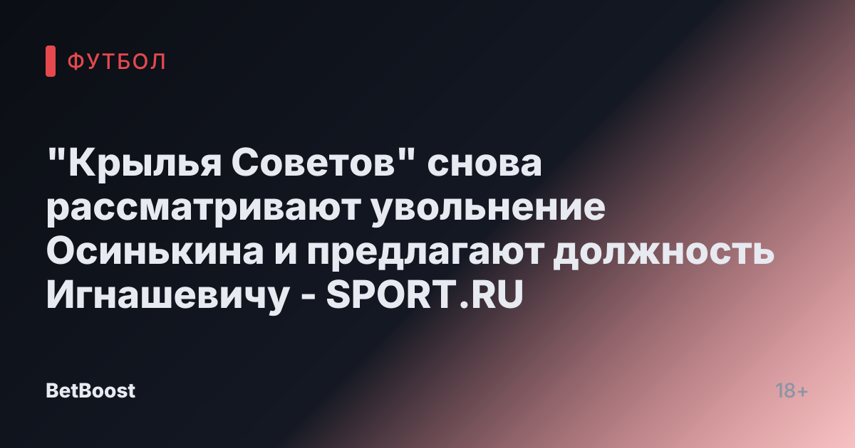 "Крылья Советов" снова рассматривают увольнение Осинькина и предлагают должность Игнашевичу - SPORT.RU