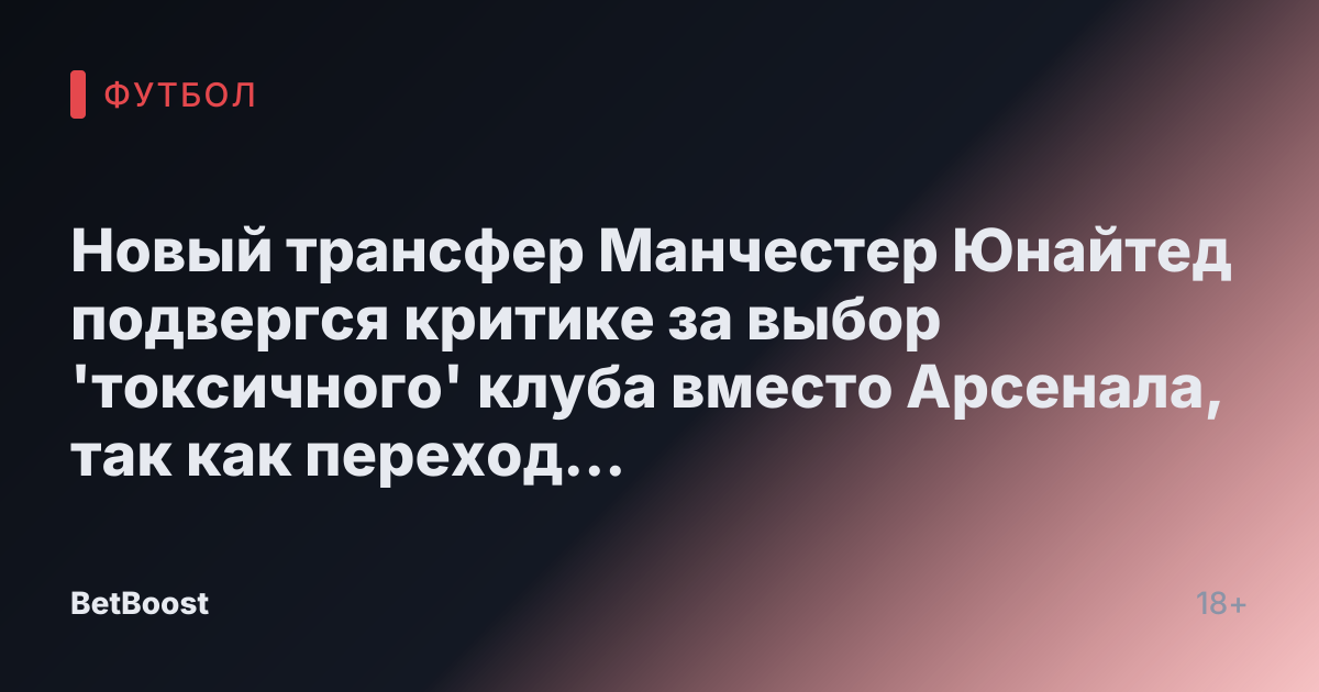 Новый трансфер Манчестер Юнайтед подвергся критике за выбор 'токсичного' клуба вместо Арсенала, так как переход 'вызывает недоумение'