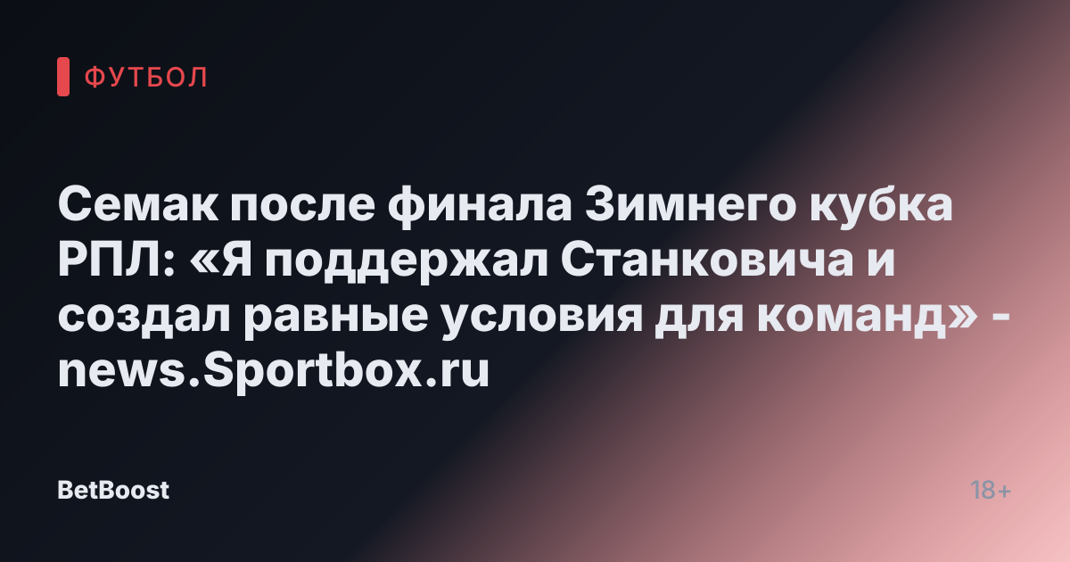 Семак после финала Зимнего кубка РПЛ: «Я поддержал Станковича и создал равные условия для команд» - news.Sportbox.ru