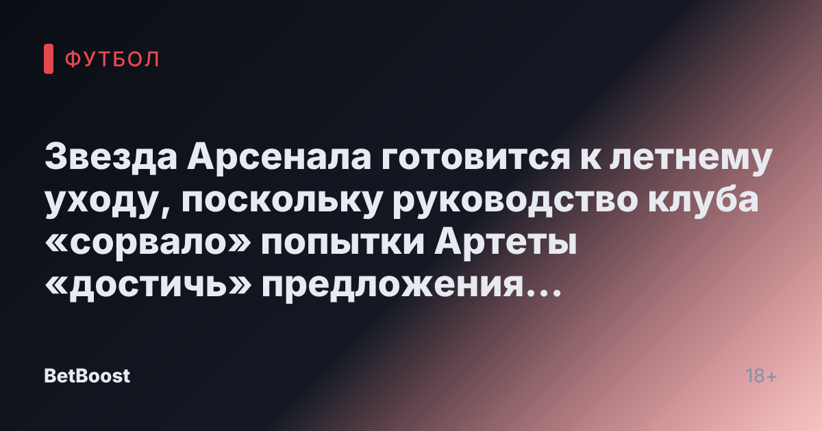Звезда Арсенала готовится к летнему уходу, поскольку руководство клуба «сорвало» попытки Артеты «достичь» предложения контракта.
