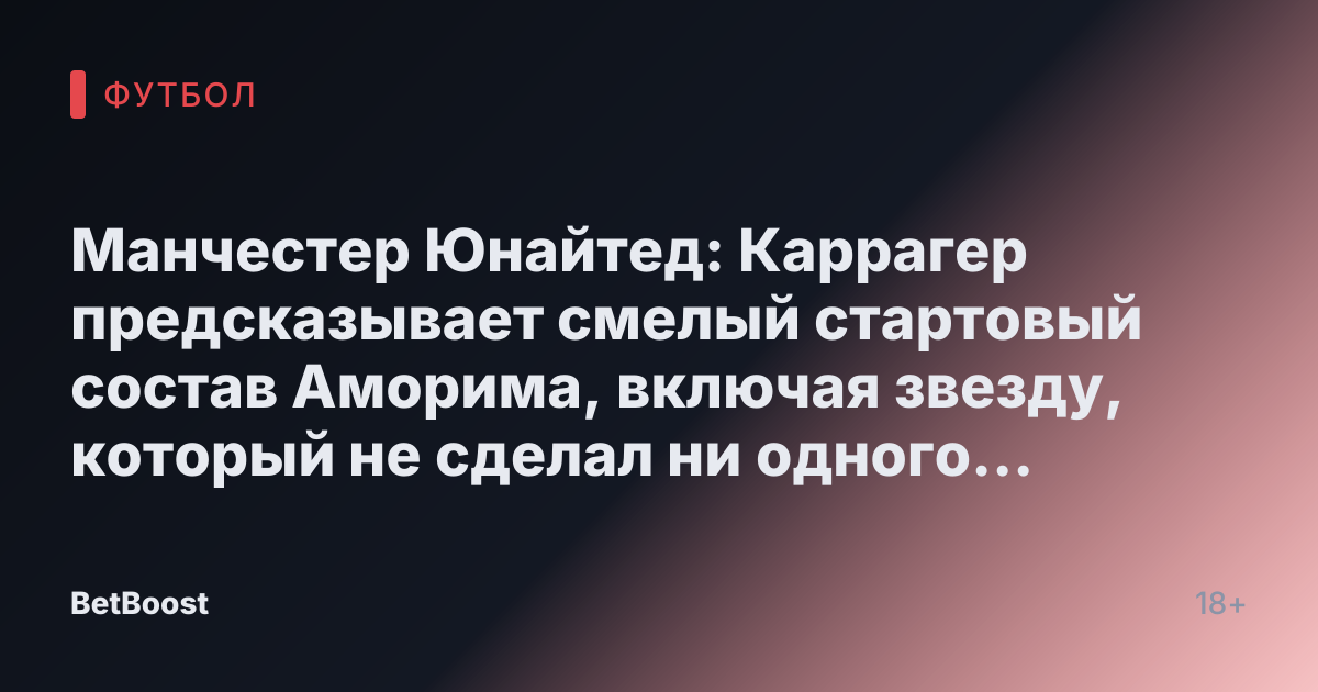 Манчестер Юнайтед: Каррагер предсказывает смелый стартовый состав Аморима, включая звезду, который не сделал ни одного появления