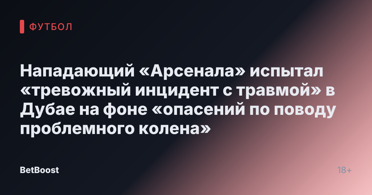 Нападающий «Арсенала» испытал «тревожный инцидент с травмой» в Дубае на фоне «опасений по поводу проблемного колена»