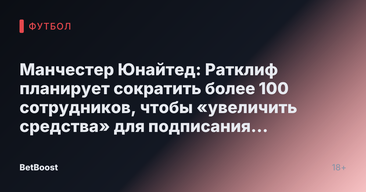 Манчестер Юнайтед: Ратклиф планирует сократить более 100 сотрудников, чтобы «увеличить средства» для подписания игроков Аморима.