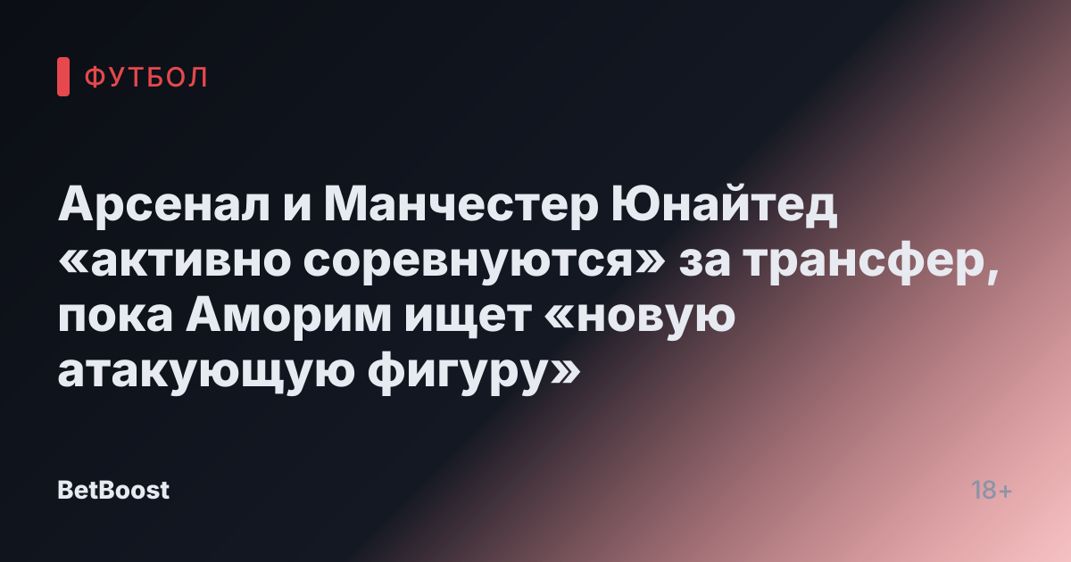 Арсенал и Манчестер Юнайтед «активно соревнуются» за трансфер, пока Аморим ищет «новую атакующую фигуру»