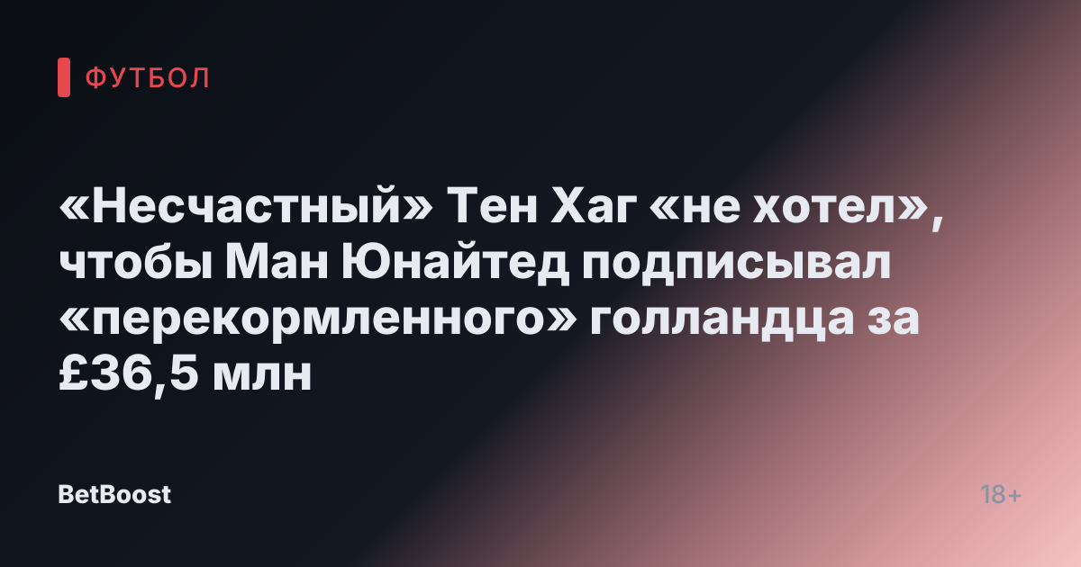 «Несчастный» Тен Хаг «не хотел», чтобы Ман Юнайтед подписывал «перекормленного» голландца за £36,5 млн