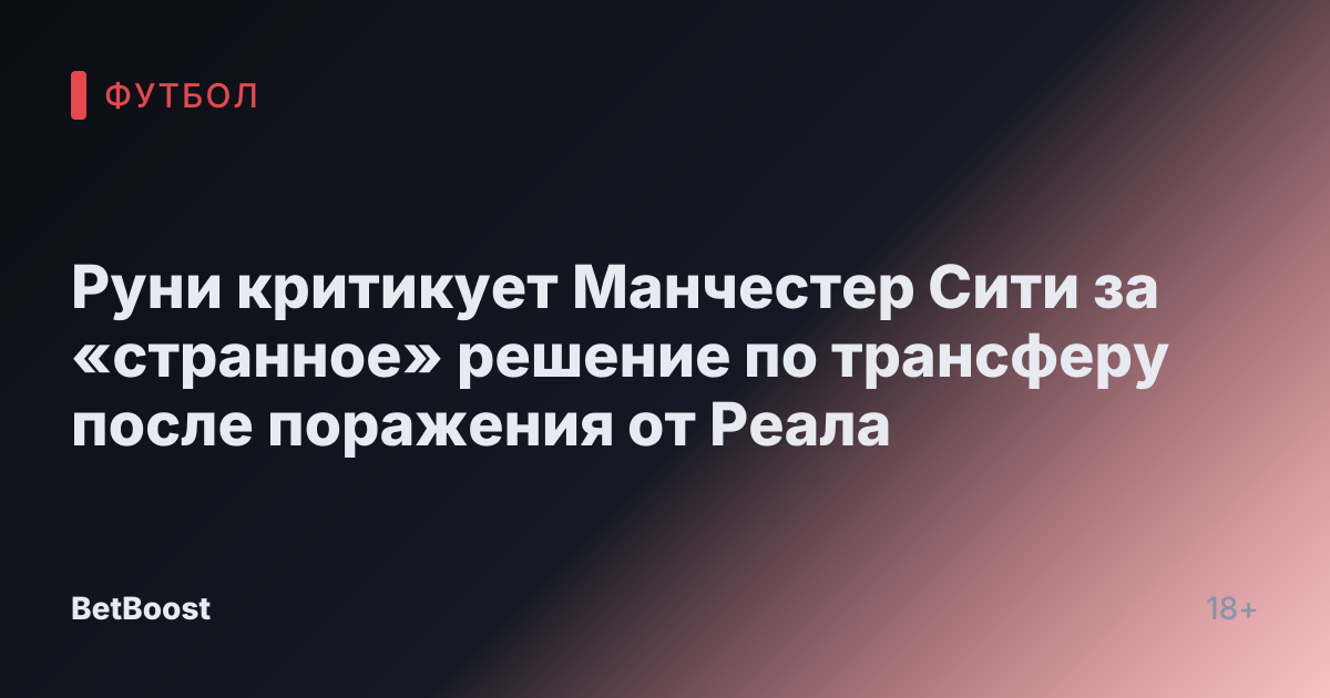 Руни критикует Манчестер Сити за «странное» решение по трансферу после поражения от Реала