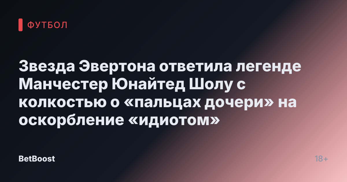 Звезда Эвертона ответила легенде Манчестер Юнайтед Шолу с колкостью о «пальцах дочери» на оскорбление «идиотом»
