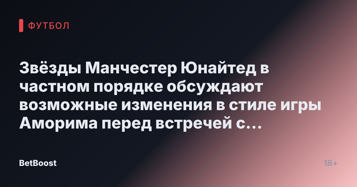Звёзды Манчестер Юнайтед в частном порядке обсуждают возможные изменения в стиле игры Аморима перед встречей с Тоттенхэмом