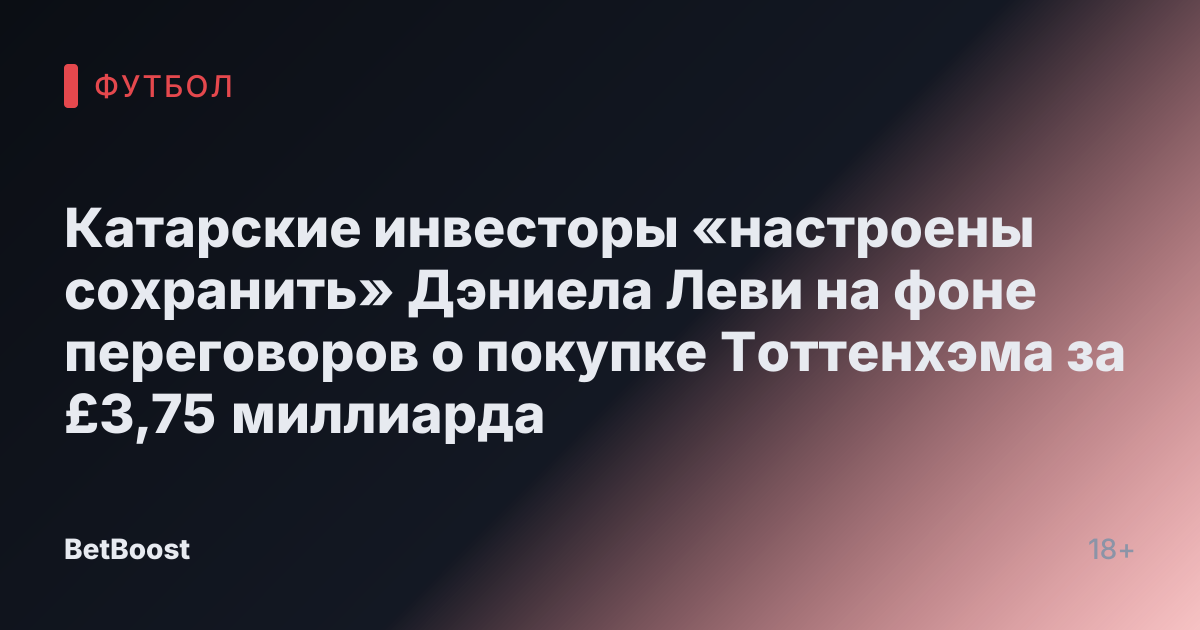 Катарские инвесторы «настроены сохранить» Дэниела Леви на фоне переговоров о покупке Тоттенхэма за £3,75 миллиарда