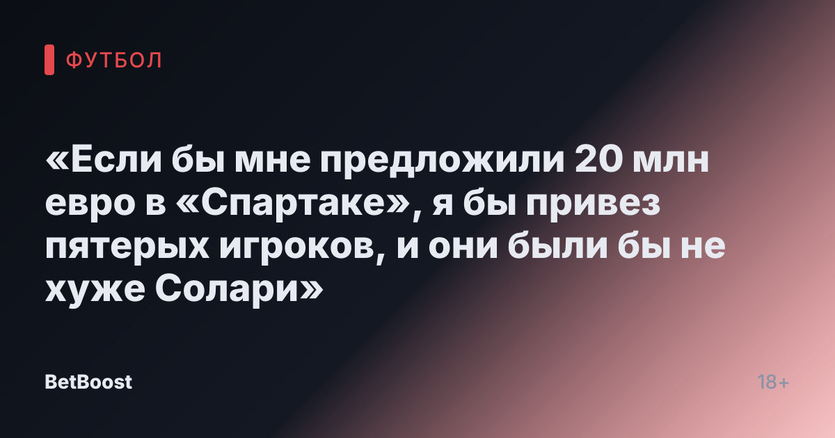 «Если бы мне предложили 20 млн евро в «Спартаке», я бы привез пятерых игроков, и они были бы не хуже Солари»