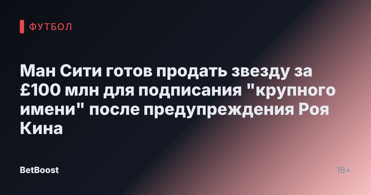 Ман Сити готов продать звезду за £100 млн для подписания "крупного имени" после предупреждения Роя Кина