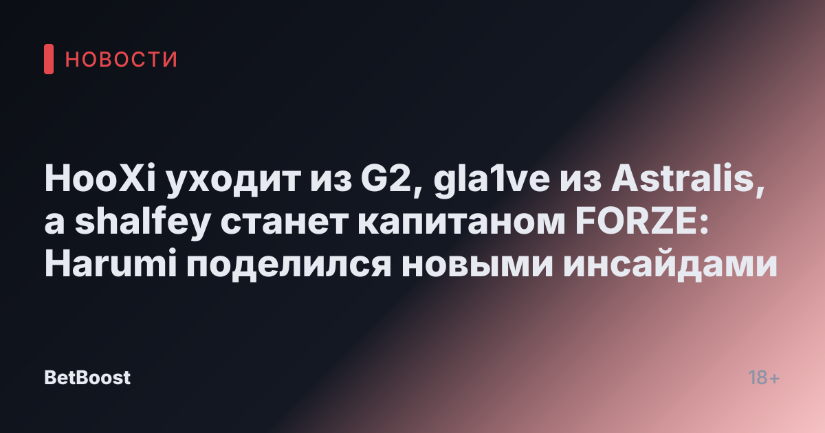 HooXi уходит из G2, gla1ve из Astralis, а shalfey станет капитаном FORZE: Harumi поделился новыми инсайдами