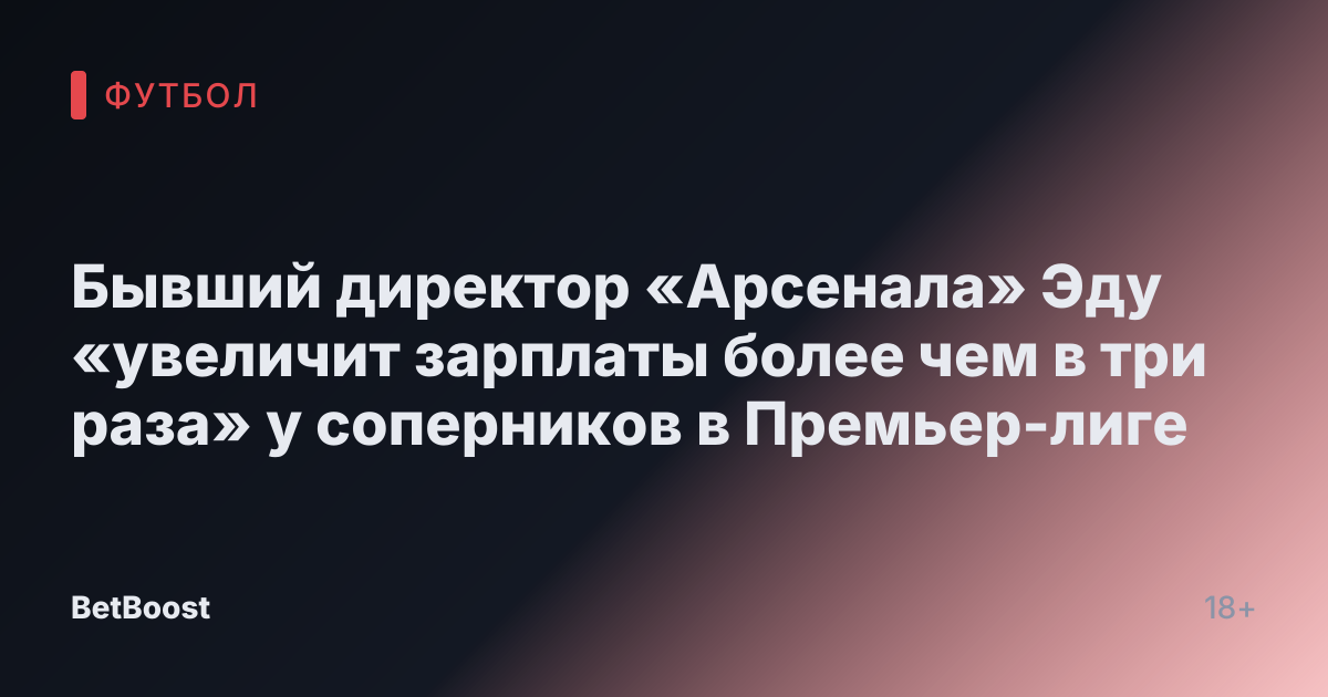 Бывший директор «Арсенала» Эду «увеличит зарплаты более чем в три раза» у соперников в Премьер-лиге