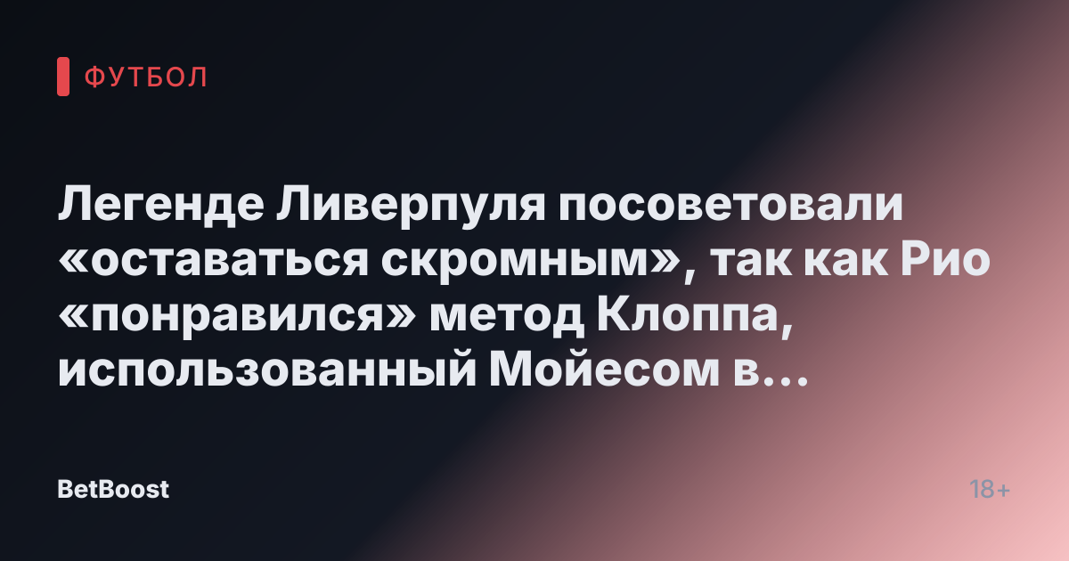 Легенде Ливерпуля посоветовали «оставаться скромным», так как Рио «понравился» метод Клоппа, использованный Мойесом в дерби Мерсисайда