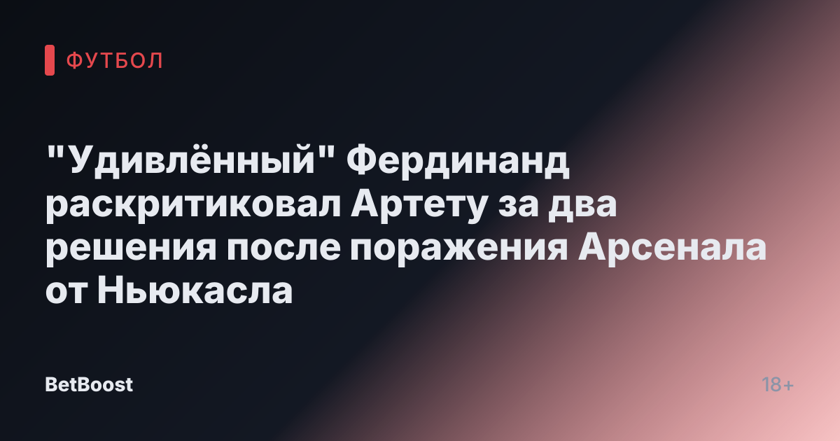 "Удивлённый" Фердинанд раскритиковал Артету за два решения после поражения Арсенала от Ньюкасла