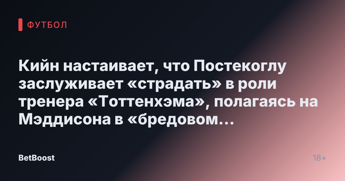 Кийн настаивает, что Постекоглу заслуживает «страдать» в роли тренера «Тоттенхэма», полагаясь на Мэддисона в «бредовом мире»