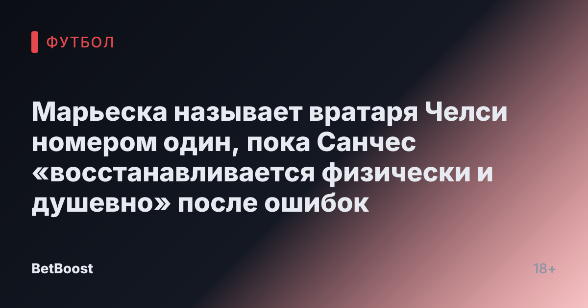 Марьеска называет вратаря Челси номером один, пока Санчес «восстанавливается физически и душевно» после ошибок