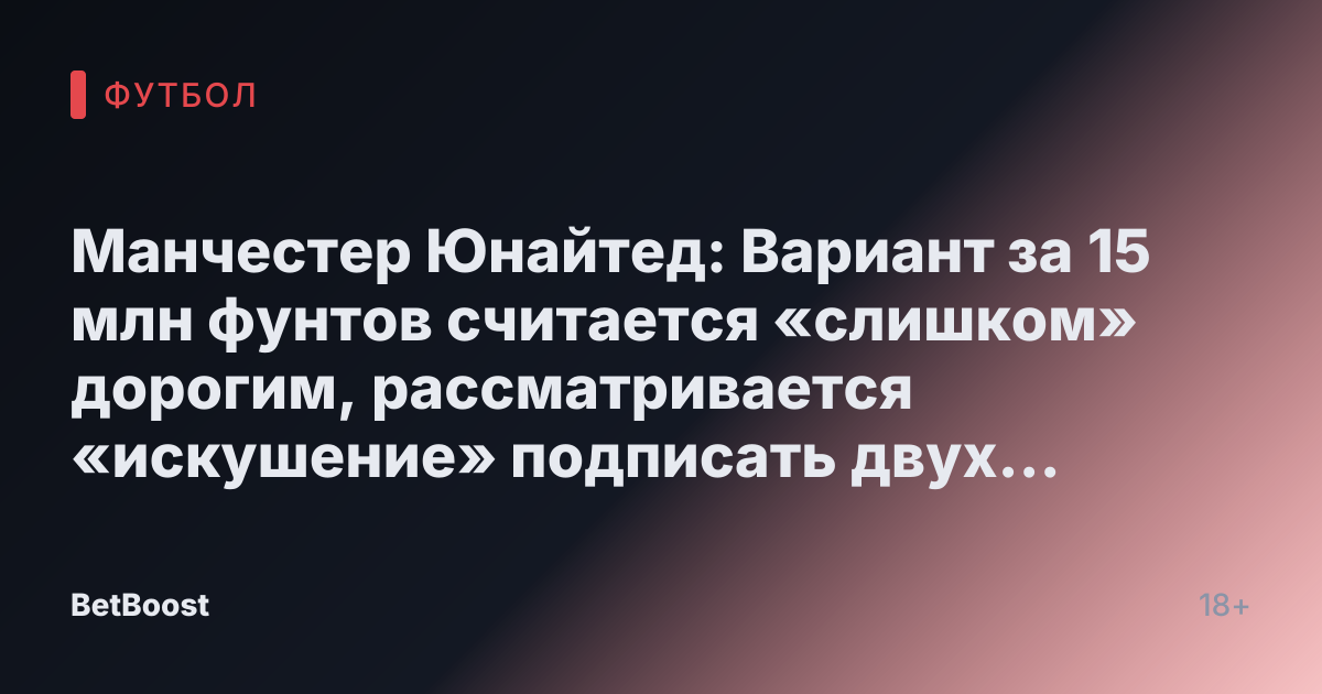 Манчестер Юнайтед: Вариант за 15 млн фунтов считается «слишком» дорогим, рассматривается «искушение» подписать двух нападающих АПЛ