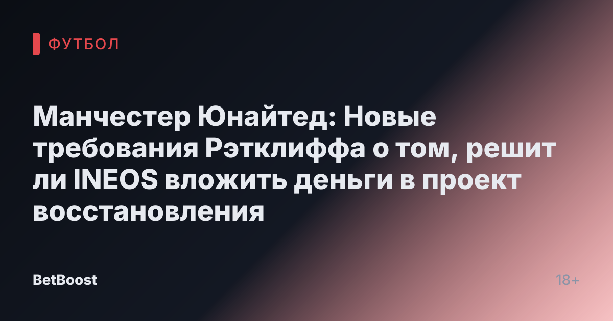 Манчестер Юнайтед: Новые требования Рэтклиффа о том, решит ли INEOS вложить деньги в проект восстановления