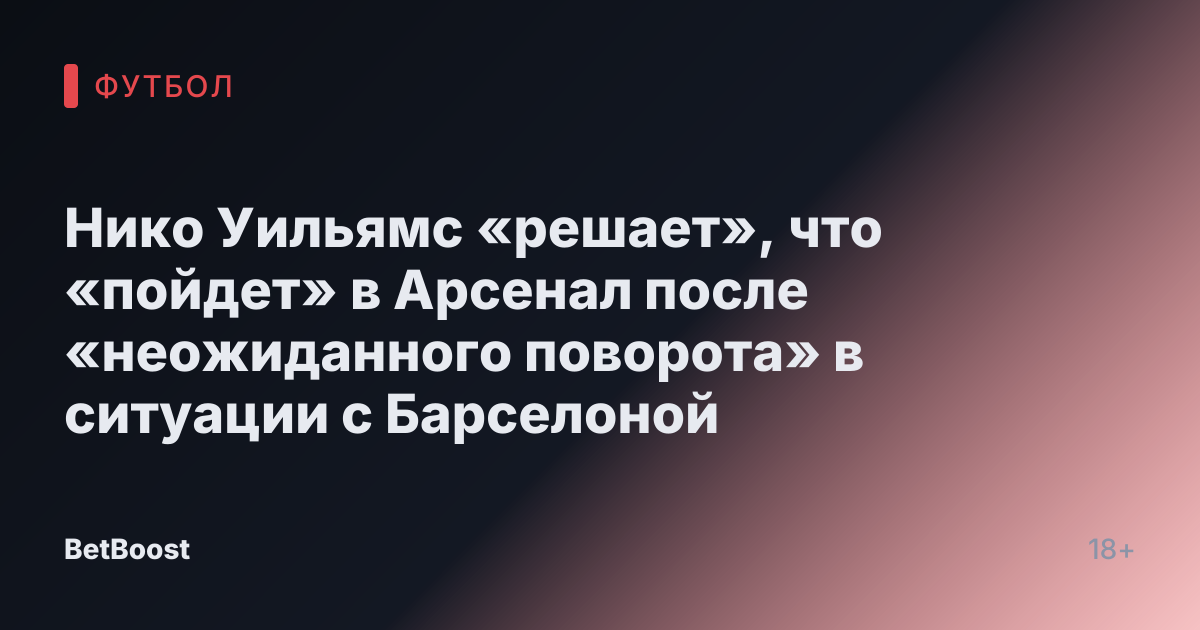 Нико Уильямс «решает», что «пойдет» в Арсенал после «неожиданного поворота» в ситуации с Барселоной