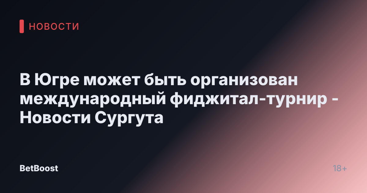 В Югре может быть организован международный фиджитал-турнир - Новости Сургута