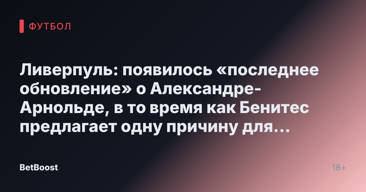 Ливерпуль: появилось «последнее обновление» о Александре-Арнольде, в то время как Бенитес предлагает одну причину для перехода в Реал Мадрид