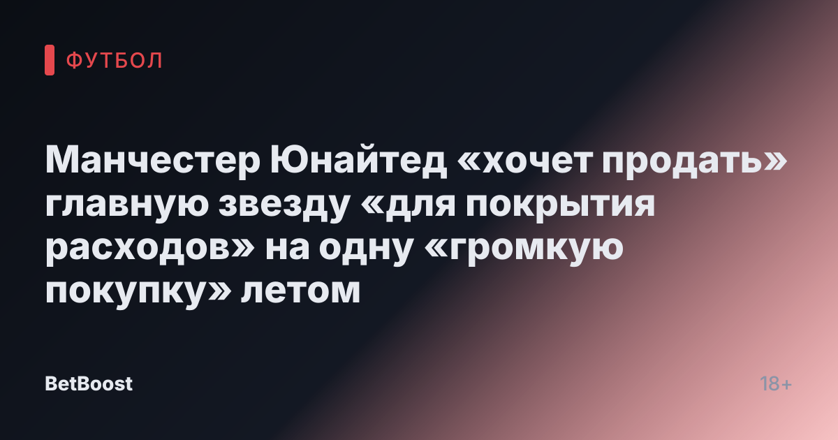 Манчестер Юнайтед «хочет продать» главную звезду «для покрытия расходов» на одну «громкую покупку» летом