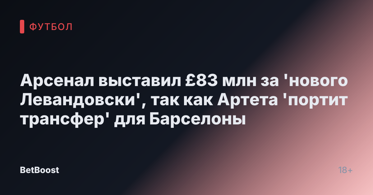 Арсенал выставил £83 млн за 'нового Левандовски', так как Артета 'портит трансфер' для Барселоны