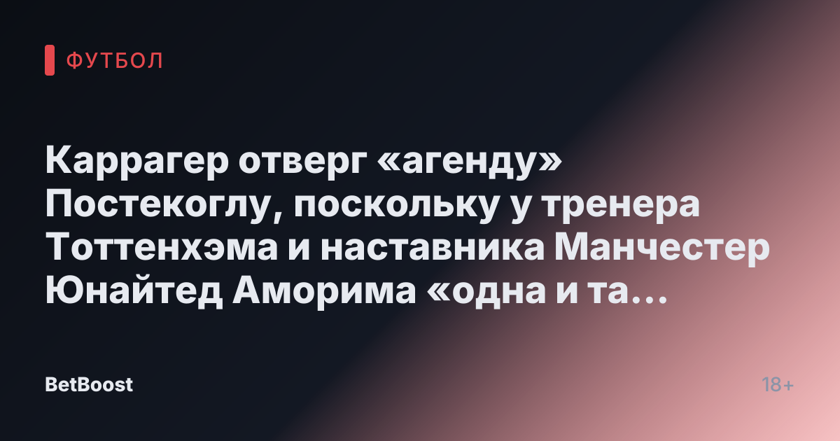 Каррагер отверг «агенду» Постекоглу, поскольку у тренера Тоттенхэма и наставника Манчестер Юнайтед Аморима «одна и та же проблема»