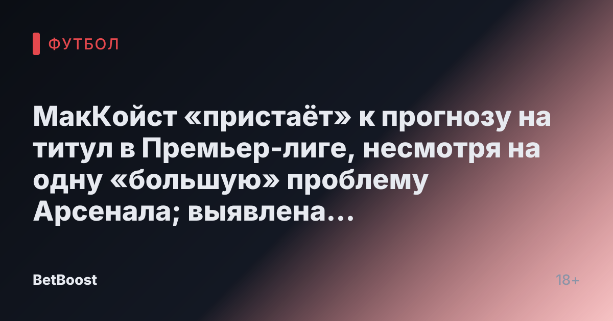 МакКойст «пристаёт» к прогнозу на титул в Премьер-лиге, несмотря на одну «большую» проблему Арсенала; выявлена «проблема» Ливерпуля.